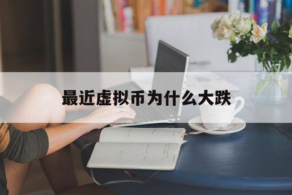 最近虚拟币为什么大跌(虚拟币最近怎么一直暴跌)